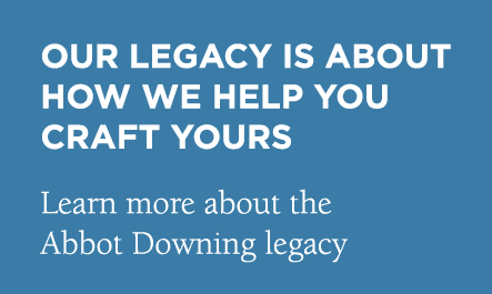 Our legacy is about how we help you craft yours Learn more about the Abbot Downing legacy