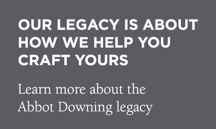 Our legacy is about how we help you craft yours Learn more about the Abbot Downing legacy