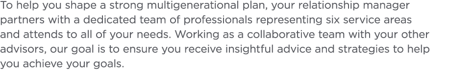 To help you shape a strong multigenerational plan  your relationship manager partners with a dedicated team of profes   